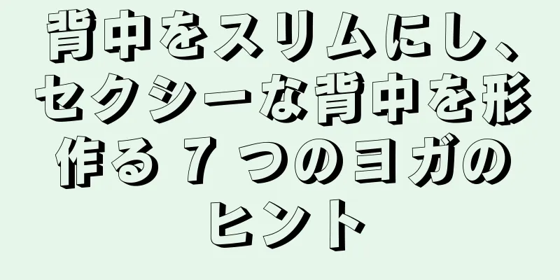 背中をスリムにし、セクシーな背中を形作る 7 つのヨガのヒント