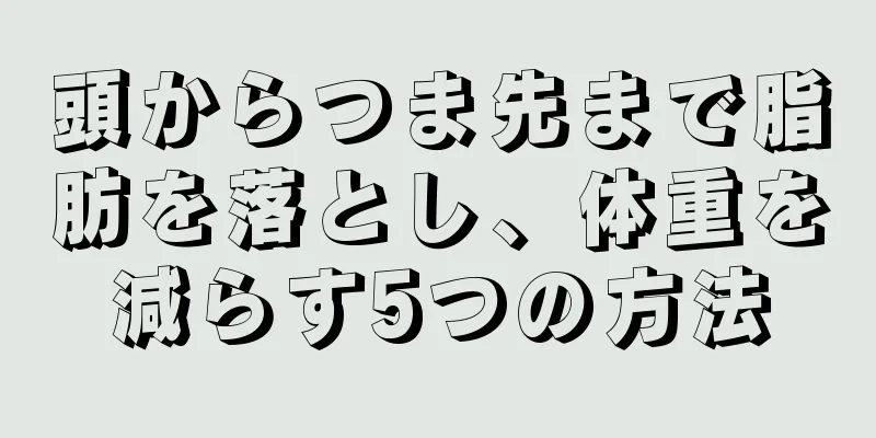 頭からつま先まで脂肪を落とし、体重を減らす5つの方法