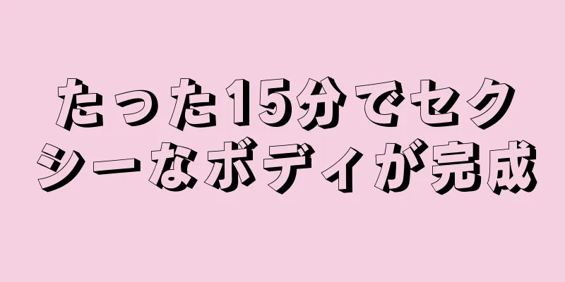 たった15分でセクシーなボディが完成
