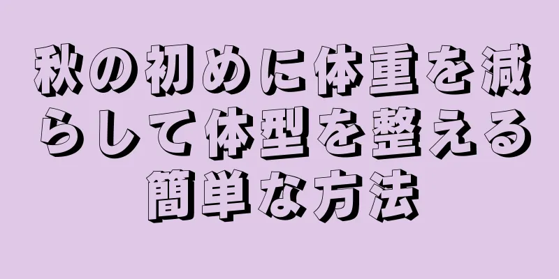 秋の初めに体重を減らして体型を整える簡単な方法