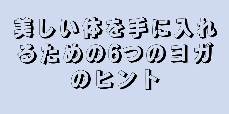美しい体を手に入れるための6つのヨガのヒント
