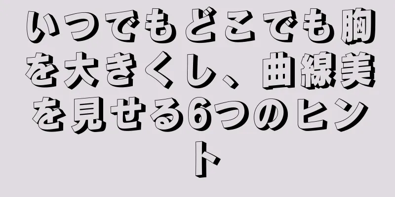 いつでもどこでも胸を大きくし、曲線美を見せる6つのヒント