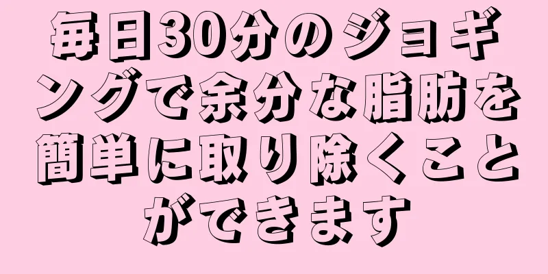 毎日30分のジョギングで余分な脂肪を簡単に取り除くことができます