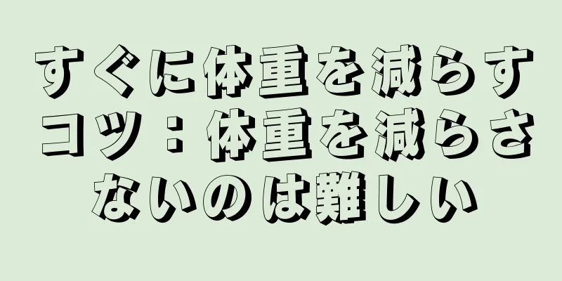 すぐに体重を減らすコツ：体重を減らさないのは難しい