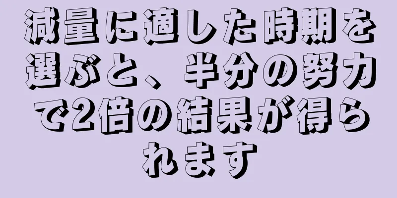 減量に適した時期を選ぶと、半分の努力で2倍の結果が得られます