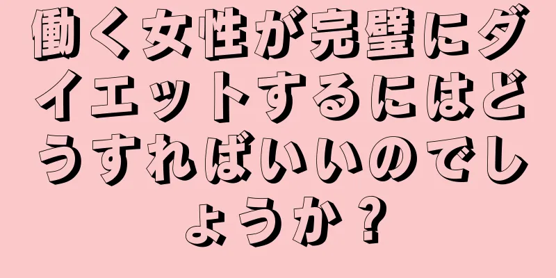 働く女性が完璧にダイエットするにはどうすればいいのでしょうか？