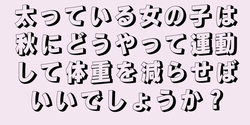 太っている女の子は秋にどうやって運動して体重を減らせばいいでしょうか？