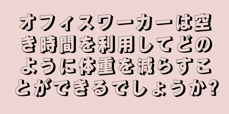 オフィスワーカーは空き時間を利用してどのように体重を減らすことができるでしょうか?