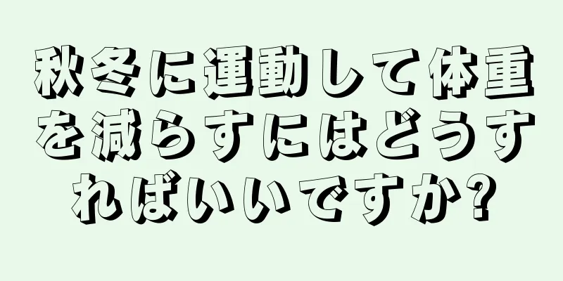 秋冬に運動して体重を減らすにはどうすればいいですか?
