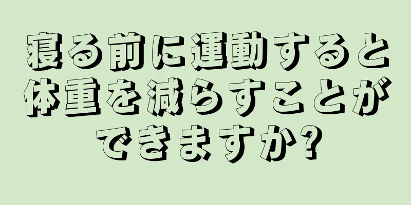 寝る前に運動すると体重を減らすことができますか?