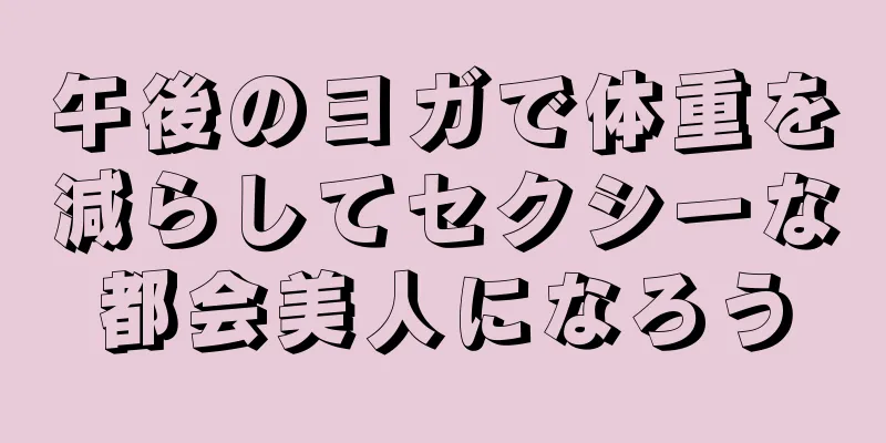 午後のヨガで体重を減らしてセクシーな都会美人になろう