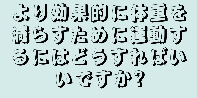 より効果的に体重を減らすために運動するにはどうすればいいですか?