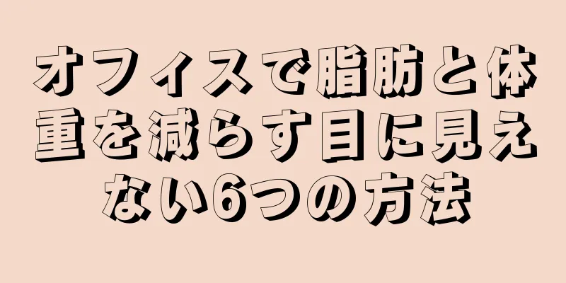 オフィスで脂肪と体重を減らす目に見えない6つの方法