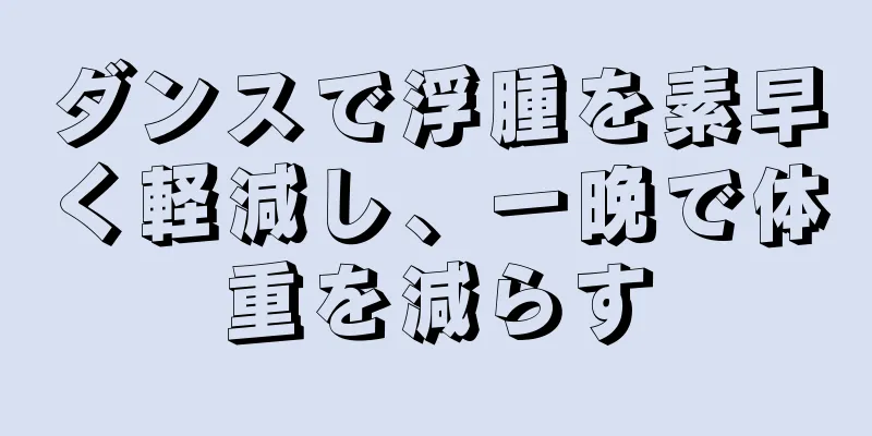 ダンスで浮腫を素早く軽減し、一晩で体重を減らす