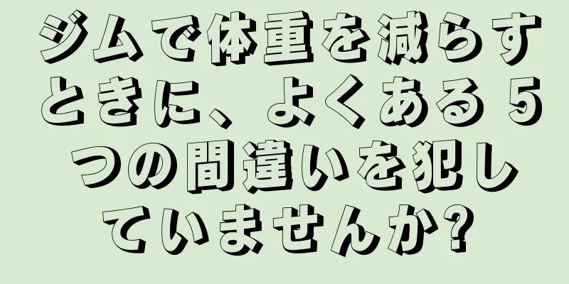 ジムで体重を減らすときに、よくある 5 つの間違いを犯していませんか?