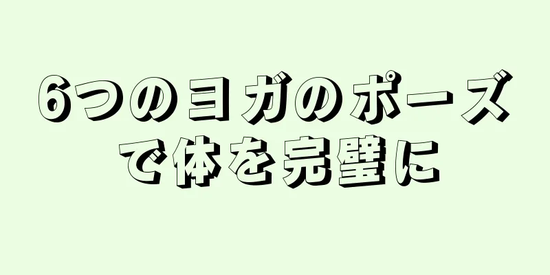 6つのヨガのポーズで体を完璧に