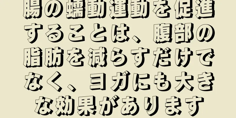 腸の蠕動運動を促進することは、腹部の脂肪を減らすだけでなく、ヨガにも大きな効果があります