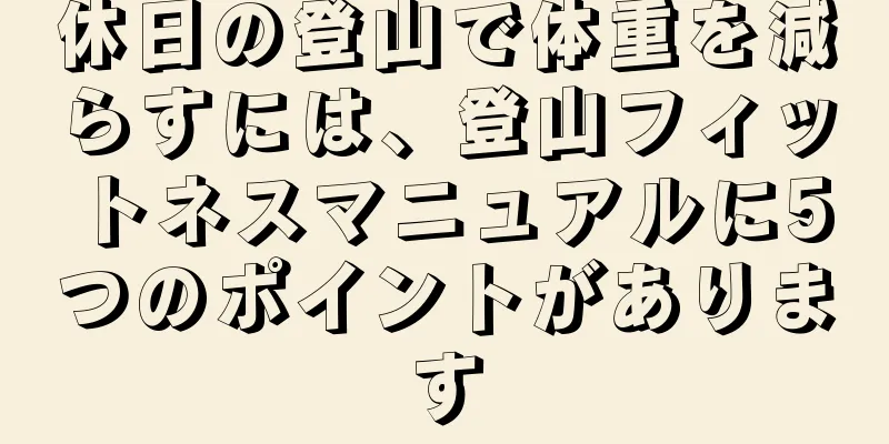 休日の登山で体重を減らすには、登山フィットネスマニュアルに5つのポイントがあります
