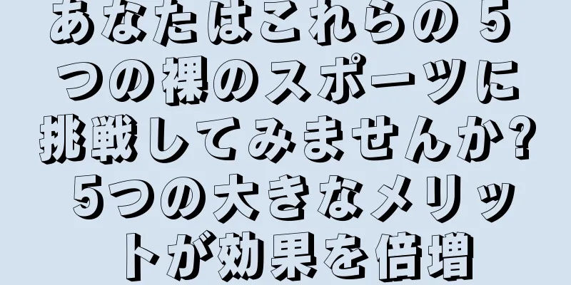 あなたはこれらの 5 つの裸のスポーツに挑戦してみませんか? 5つの大きなメリットが効果を倍増