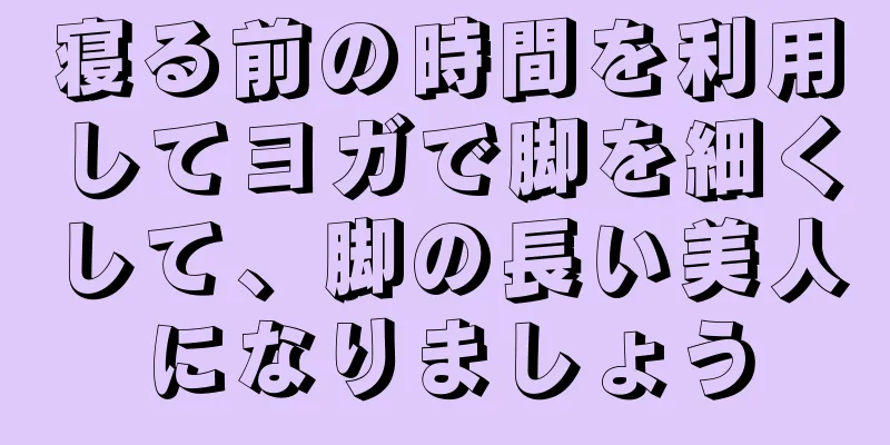 寝る前の時間を利用してヨガで脚を細くして、脚の長い美人になりましょう