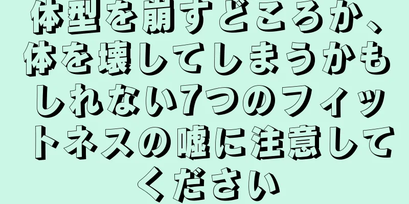 体型を崩すどころか、体を壊してしまうかもしれない7つのフィットネスの嘘に注意してください