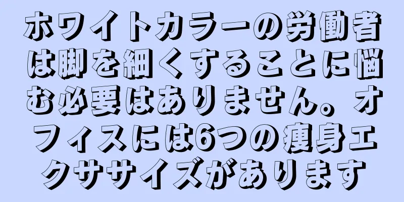 ホワイトカラーの労働者は脚を細くすることに悩む必要はありません。オフィスには6つの痩身エクササイズがあります