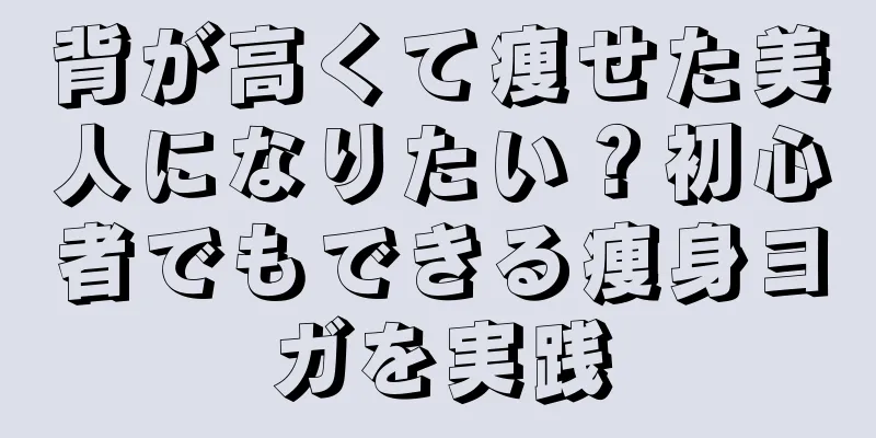 背が高くて痩せた美人になりたい？初心者でもできる痩身ヨガを実践
