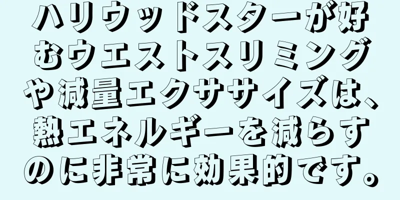 ハリウッドスターが好むウエストスリミングや減量エクササイズは、熱エネルギーを減らすのに非常に効果的です。