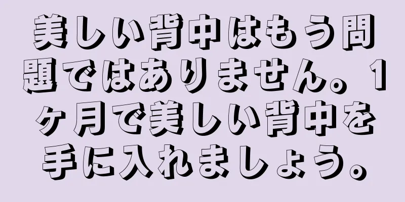 美しい背中はもう問題ではありません。1ヶ月で美しい背中を手に入れましょう。