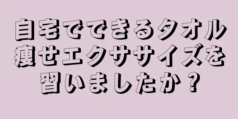 自宅でできるタオル痩せエクササイズを習いましたか？