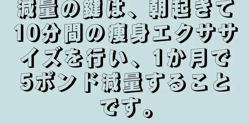 減量の鍵は、朝起きて10分間の痩身エクササイズを行い、1か月で5ポンド減量することです。