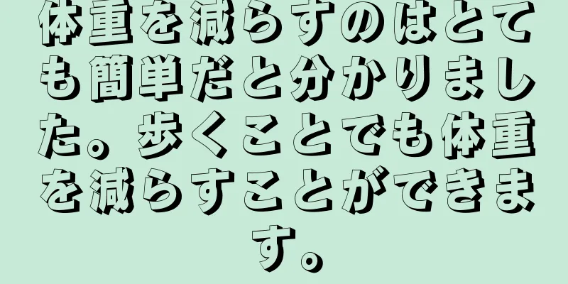 体重を減らすのはとても簡単だと分かりました。歩くことでも体重を減らすことができます。