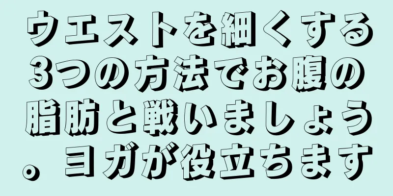 ウエストを細くする3つの方法でお腹の脂肪と戦いましょう。ヨガが役立ちます