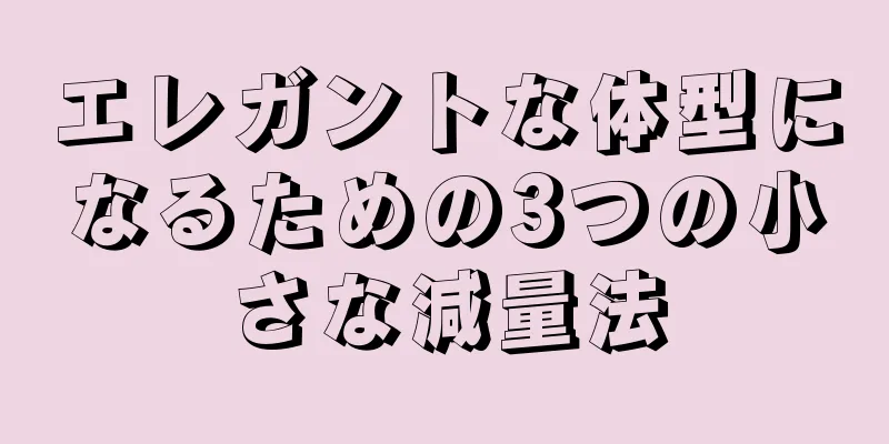 エレガントな体型になるための3つの小さな減量法