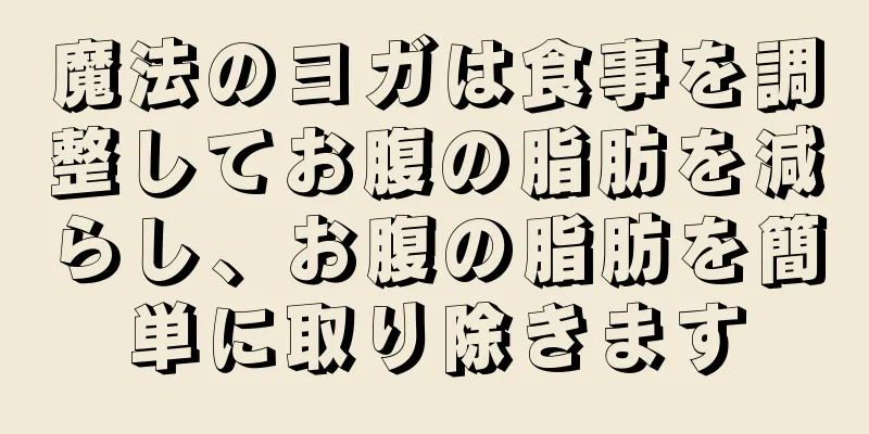 魔法のヨガは食事を調整してお腹の脂肪を減らし、お腹の脂肪を簡単に取り除きます