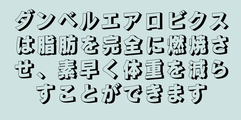 ダンベルエアロビクスは脂肪を完全に燃焼させ、素早く体重を減らすことができます