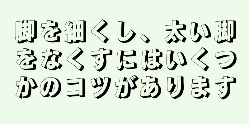 脚を細くし、太い脚をなくすにはいくつかのコツがあります
