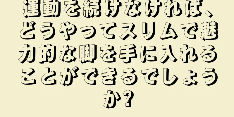 運動を続けなければ、どうやってスリムで魅力的な脚を手に入れることができるでしょうか?