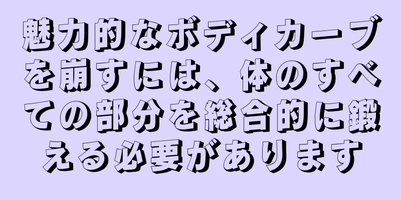 魅力的なボディカーブを崩すには、体のすべての部分を総合的に鍛える必要があります