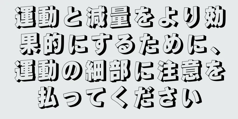 運動と減量をより効果的にするために、運動の細部に注意を払ってください
