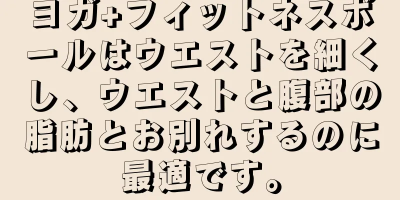 ヨガ+フィットネスボールはウエストを細くし、ウエストと腹部の脂肪とお別れするのに最適です。