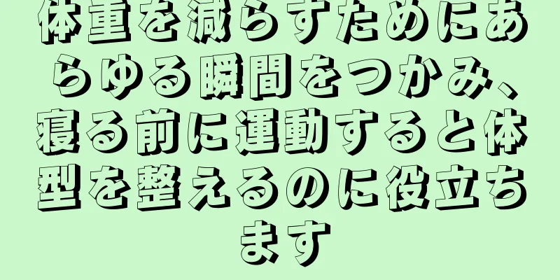 体重を減らすためにあらゆる瞬間をつかみ、寝る前に運動すると体型を整えるのに役立ちます