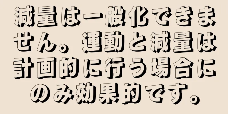 減量は一般化できません。運動と減量は計画的に行う場合にのみ効果的です。