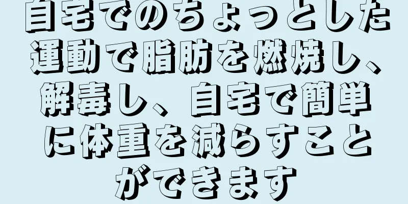 自宅でのちょっとした運動で脂肪を燃焼し、解毒し、自宅で簡単に体重を減らすことができます