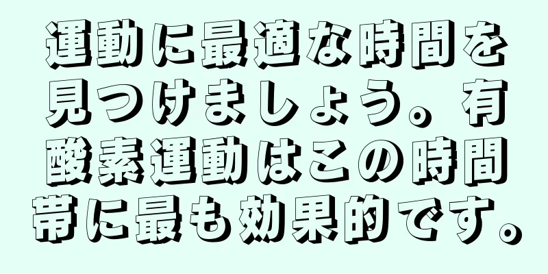 運動に最適な時間を見つけましょう。有酸素運動はこの時間帯に最も効果的です。