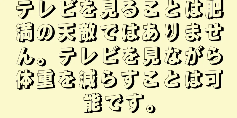 テレビを見ることは肥満の天敵ではありません。テレビを見ながら体重を減らすことは可能です。