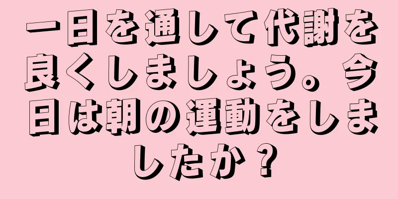 一日を通して代謝を良くしましょう。今日は朝の運動をしましたか？