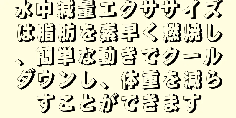 水中減量エクササイズは脂肪を素早く燃焼し、簡単な動きでクールダウンし、体重を減らすことができます