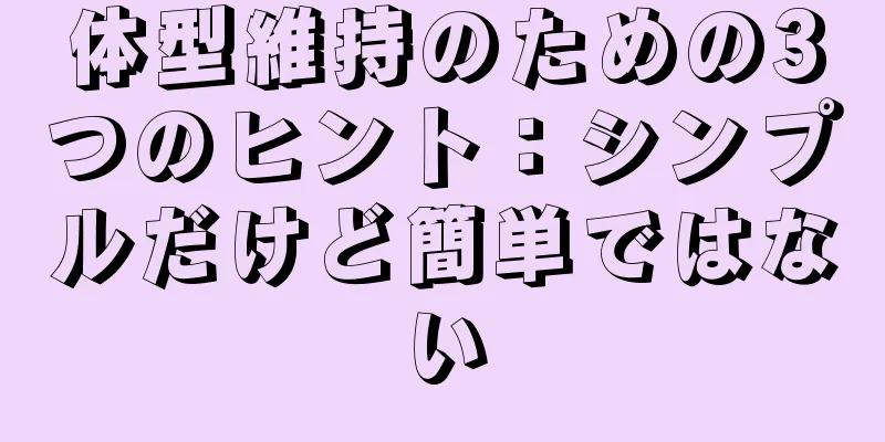 体型維持のための3つのヒント：シンプルだけど簡単ではない