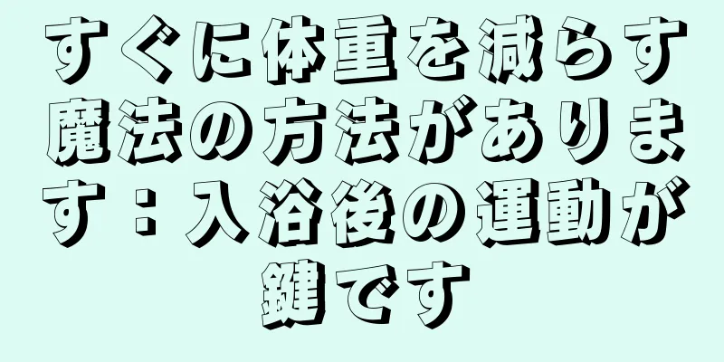 すぐに体重を減らす魔法の方法があります：入浴後の運動が鍵です